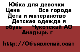 Юбка для девочки › Цена ­ 600 - Все города Дети и материнство » Детская одежда и обувь   . Чукотский АО,Анадырь г.